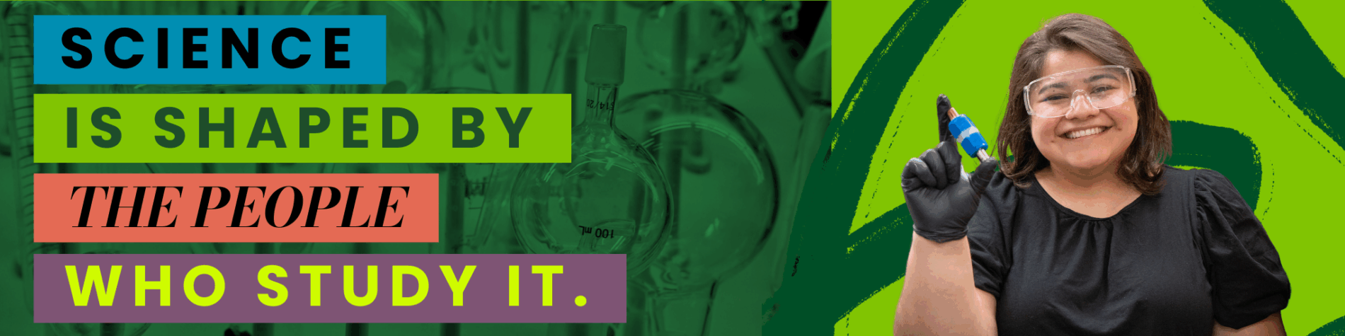 A student holds up a beaker, next to a banner reading, "Science is shaped by the people who study it."